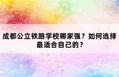 成都公立铁路学校哪家强？如何选择最适合自己的？