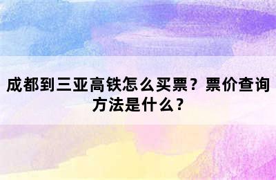 成都到三亚高铁怎么买票？票价查询方法是什么？