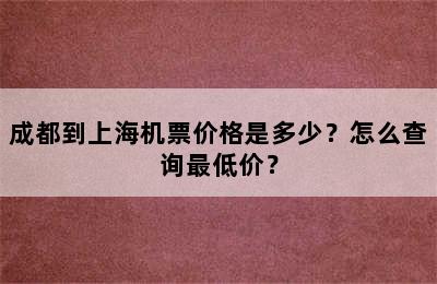 成都到上海机票价格是多少？怎么查询最低价？