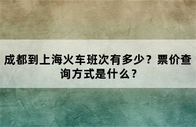 成都到上海火车班次有多少？票价查询方式是什么？