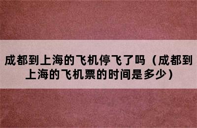 成都到上海的飞机停飞了吗（成都到上海的飞机票的时间是多少）