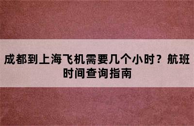 成都到上海飞机需要几个小时？航班时间查询指南