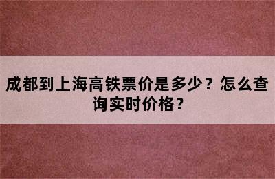 成都到上海高铁票价是多少？怎么查询实时价格？