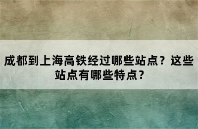 成都到上海高铁经过哪些站点？这些站点有哪些特点？