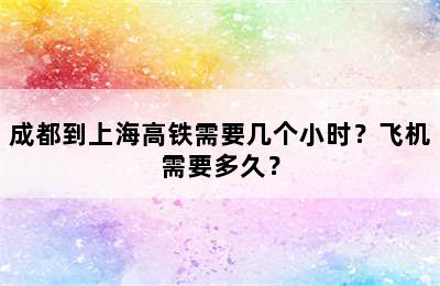 成都到上海高铁需要几个小时？飞机需要多久？