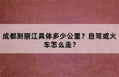 成都到丽江具体多少公里？自驾或火车怎么走？