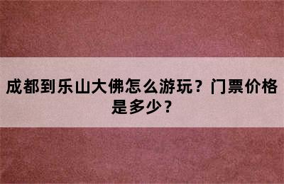 成都到乐山大佛怎么游玩？门票价格是多少？