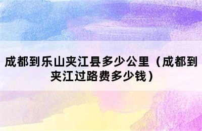 成都到乐山夹江县多少公里（成都到夹江过路费多少钱）