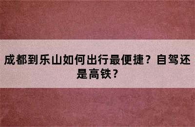 成都到乐山如何出行最便捷？自驾还是高铁？