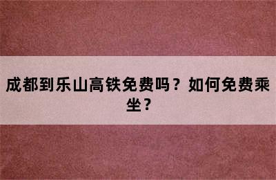 成都到乐山高铁免费吗？如何免费乘坐？