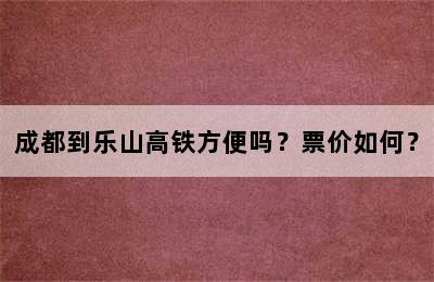 成都到乐山高铁方便吗？票价如何？