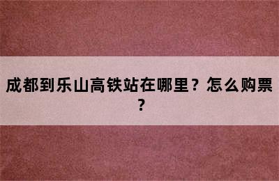成都到乐山高铁站在哪里？怎么购票？
