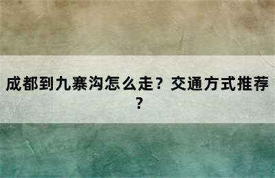 成都到九寨沟怎么走？交通方式推荐？