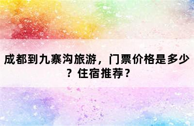 成都到九寨沟旅游，门票价格是多少？住宿推荐？