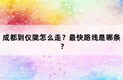 成都到仪陇怎么走？最快路线是哪条？