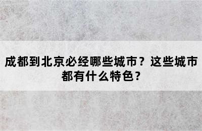 成都到北京必经哪些城市？这些城市都有什么特色？