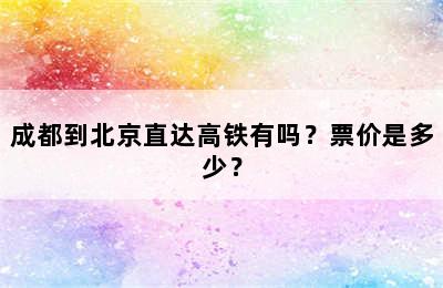 成都到北京直达高铁有吗？票价是多少？