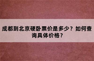 成都到北京硬卧票价是多少？如何查询具体价格？