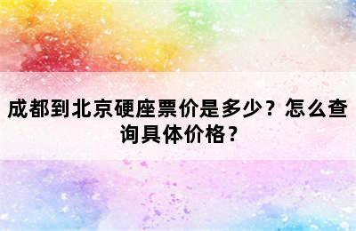 成都到北京硬座票价是多少？怎么查询具体价格？