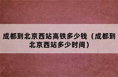 成都到北京西站高铁多少钱（成都到北京西站多少时间）