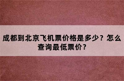 成都到北京飞机票价格是多少？怎么查询最低票价？