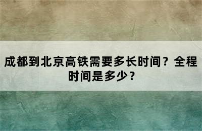 成都到北京高铁需要多长时间？全程时间是多少？