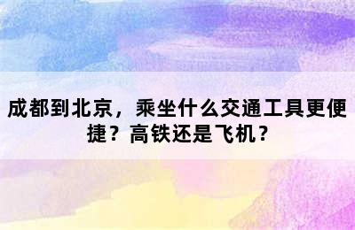 成都到北京，乘坐什么交通工具更便捷？高铁还是飞机？