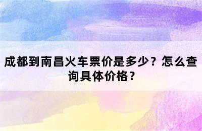 成都到南昌火车票价是多少？怎么查询具体价格？