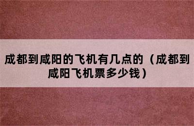 成都到咸阳的飞机有几点的（成都到咸阳飞机票多少钱）