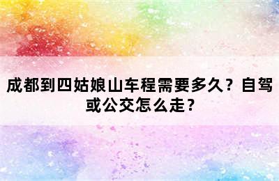 成都到四姑娘山车程需要多久？自驾或公交怎么走？