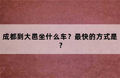 成都到大邑坐什么车？最快的方式是？