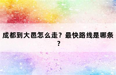 成都到大邑怎么走？最快路线是哪条？