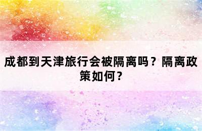 成都到天津旅行会被隔离吗？隔离政策如何？