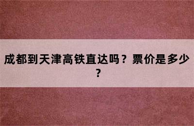 成都到天津高铁直达吗？票价是多少？