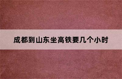 成都到山东坐高铁要几个小时