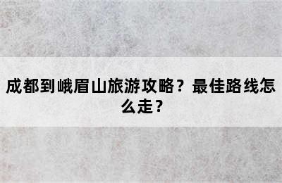 成都到峨眉山旅游攻略？最佳路线怎么走？