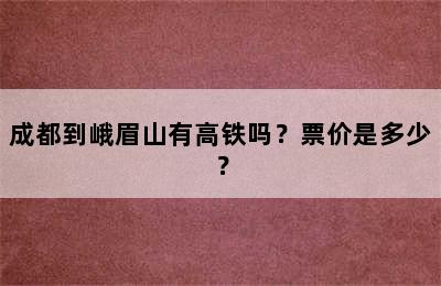 成都到峨眉山有高铁吗？票价是多少？