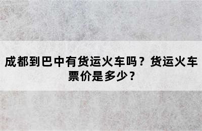 成都到巴中有货运火车吗？货运火车票价是多少？