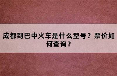 成都到巴中火车是什么型号？票价如何查询？