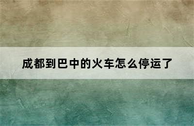 成都到巴中的火车怎么停运了