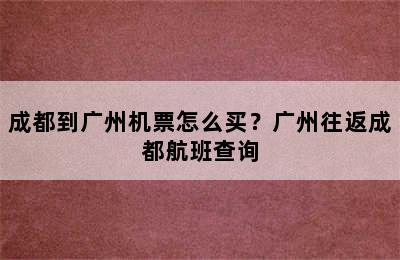 成都到广州机票怎么买？广州往返成都航班查询