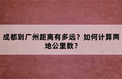 成都到广州距离有多远？如何计算两地公里数？