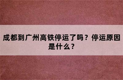 成都到广州高铁停运了吗？停运原因是什么？
