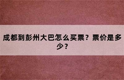 成都到彭州大巴怎么买票？票价是多少？