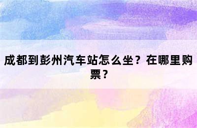 成都到彭州汽车站怎么坐？在哪里购票？