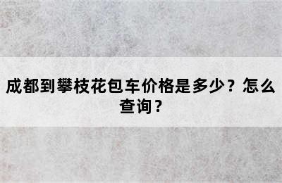 成都到攀枝花包车价格是多少？怎么查询？