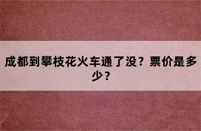 成都到攀枝花火车通了没？票价是多少？