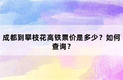 成都到攀枝花高铁票价是多少？如何查询？