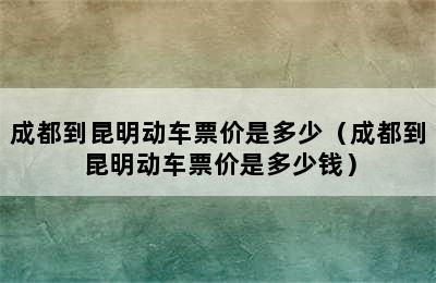 成都到昆明动车票价是多少（成都到昆明动车票价是多少钱）