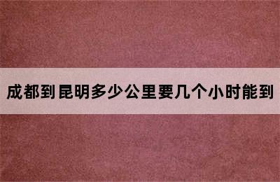 成都到昆明多少公里要几个小时能到